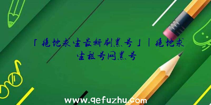 「绝地求生最新刷黑号」|绝地求生租号网黑号